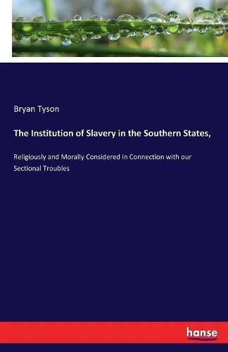 The Institution of Slavery in the Southern States,: Religiously and Morally Considered in Connection with our Sectional Troubles