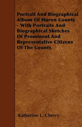 Cover image for Portrait And Biographical Album Of Huron County - With Portraits And Biographical Sketches Of Prominent And Representative Citizens Of The County.