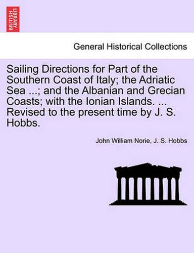 Cover image for Sailing Directions for Part of the Southern Coast of Italy; The Adriatic Sea ...; And the Albanian and Grecian Coasts; With the Ionian Islands. ... Revised to the Present Time by J. S. Hobbs.