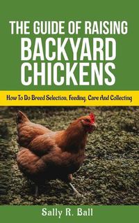 Cover image for The Guide Of Raising Backyard Chickens: How To Do Breed Selection, Feeding, Care And Collecting Eggs For Beginners