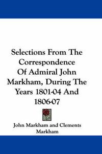 Cover image for Selections from the Correspondence of Admiral John Markham, During the Years 1801-04 and 1806-07