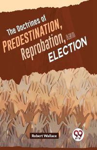 Cover image for The Doctrines of Predestination, Reprobation, and Election