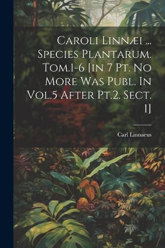 Cover image for Caroli Linnaei ... Species Plantarum. Tom.1-6 [in 7 Pt. No More Was Publ. In Vol.5 After Pt.2. Sect. 1]