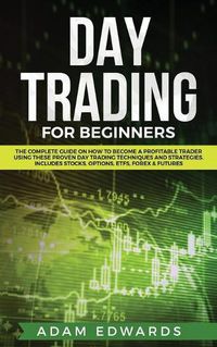 Cover image for Day Trading for Beginners: The Complete Guide on How to Become a Profitable Trader Using These Proven Day Trading Techniques and Strategies. Includes Stocks, Options, ETFs, Forex & Futures