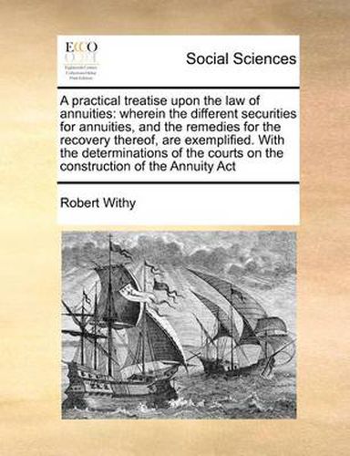 Cover image for A Practical Treatise Upon the Law of Annuities: Wherein the Different Securities for Annuities, and the Remedies for the Recovery Thereof, Are Exemplified. with the Determinations of the Courts on the Construction of the Annuity ACT