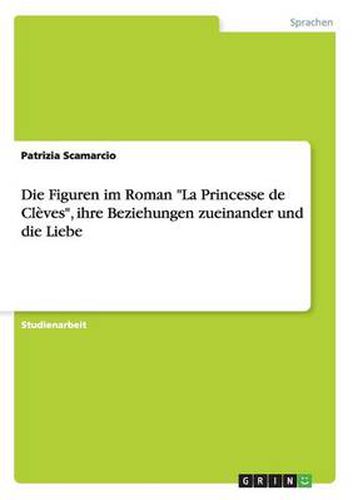 Cover image for Die Figuren im Roman La Princesse de Cleves, ihre Beziehungen zueinander und die Liebe