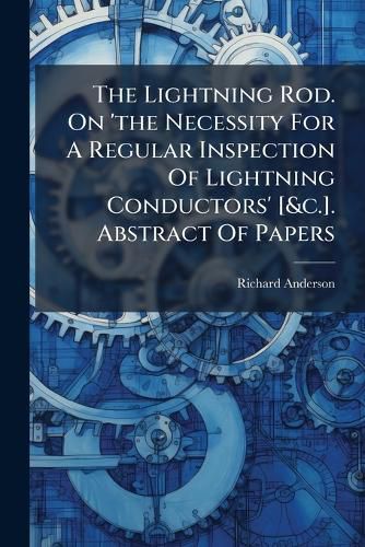 Cover image for The Lightning Rod. On 'the Necessity For A Regular Inspection Of Lightning Conductors' [&c.]. Abstract Of Papers