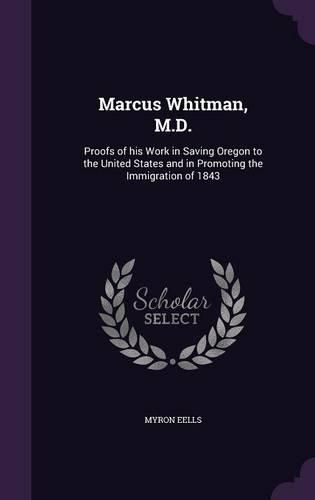 Cover image for Marcus Whitman, M.D.: Proofs of His Work in Saving Oregon to the United States and in Promoting the Immigration of 1843