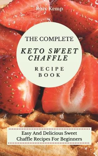 Cover image for The Complete KETO Sweet Chaffle Recipe Book: Easy And Delicious Sweet Chaffle Recipes For Beginners