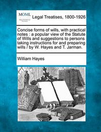 Cover image for Concise Forms of Wills, with Practical Notes: A Popular View of the Statute of Wills and Suggestions to Persons Taking Instructions for and Preparing Wills / By W. Hayes and T. Jarman.