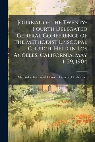 Cover image for Journal of the Twenty-Fourth Delegated General Conference of the Methodist Episcopal Church, Held in Los Angeles, California, May 4-29, 1904