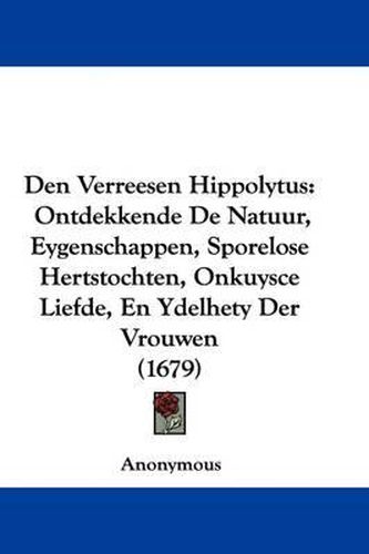 Cover image for Den Verreesen Hippolytus: Ontdekkende de Natuur, Eygenschappen, Sporelose Hertstochten, Onkuysce Liefde, En Ydelhety Der Vrouwen (1679)