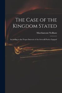 Cover image for The Case of the Kingdom Stated: According to the Proper Interests of the Severall Parties Ingaged ..