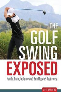 Cover image for The Golf Swing Exposed: Hands, Brain, Balance and Ben Hogan's Last Clues