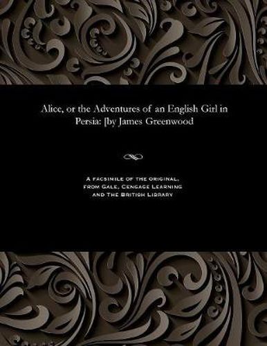 Alice, or the Adventures of an English Girl in Persia: [by James Greenwood