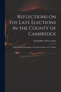 Cover image for Reflections on the Late Elections in the County of Cambridge: With Incidental Remarks on the Present State of the Nation