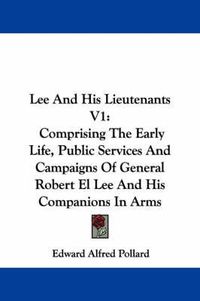 Cover image for Lee and His Lieutenants V1: Comprising the Early Life, Public Services and Campaigns of General Robert El Lee and His Companions in Arms