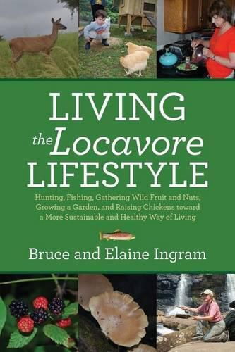 Living the Locavore Lifestyle: Hunting, Fishing, Gathering Wild Fruit and Nuts, Growing a Garden, and Raising Chickens toward a More Sustainable and Healthy Way of Living