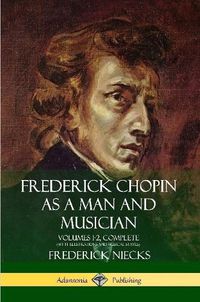 Cover image for Frederick Chopin as a Man and Musician: Volumes 1-2, Complete (With illustrations and musical staves)