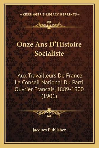 Cover image for Onze ANS D'Histoire Socialiste: Aux Travailleurs de France Le Conseil National Du Parti Ouvrier Francais, 1889-1900 (1901)