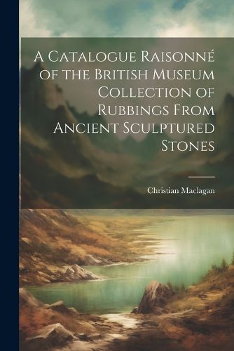 Cover image for A Catalogue Raisonne of the British Museum Collection of Rubbings From Ancient Sculptured Stones