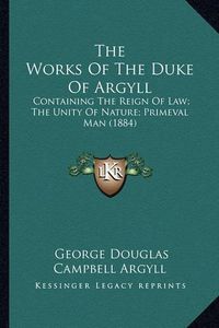 Cover image for The Works of the Duke of Argyll the Works of the Duke of Argyll: Containing the Reign of Law; The Unity of Nature; Primeval McOntaining the Reign of Law; The Unity of Nature; Primeval Man (1884) an (1884)