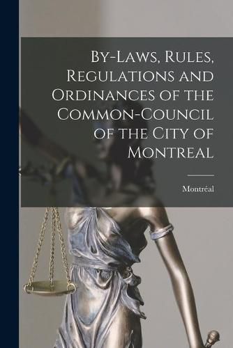 Cover image for By-laws, Rules, Regulations and Ordinances of the Common-Council of the City of Montreal [microform]