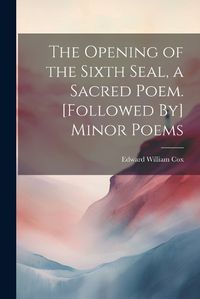 Cover image for The Opening of the Sixth Seal, a Sacred Poem. [Followed By] Minor Poems