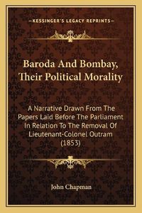 Cover image for Baroda and Bombay, Their Political Morality: A Narrative Drawn from the Papers Laid Before the Parliament in Relation to the Removal of Lieutenant-Colonel Outram (1853)