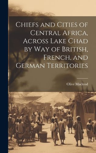 Cover image for Chiefs and Cities of Central Africa, Across Lake Chad by way of British, French, and German Territories