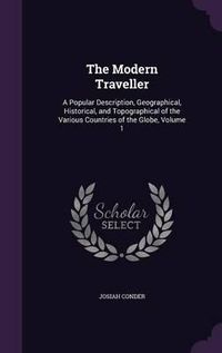 Cover image for The Modern Traveller: A Popular Description, Geographical, Historical, and Topographical of the Various Countries of the Globe, Volume 1