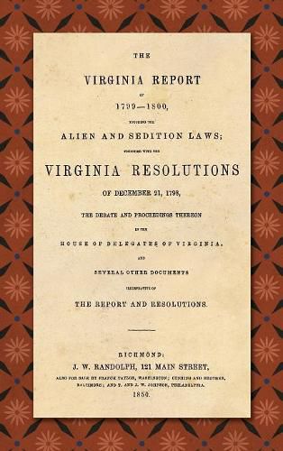 The Virginia Report of 1799-1800, Touching the Alien and Sedition Laws; Together with the Virginia Resolutions of December 21, 1798, the Debate and Proceedings Thereon in the House of Delegates of Virginia, and Several Other Documents Illustrative of the Repor