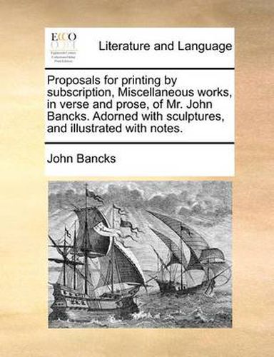 Cover image for Proposals for Printing by Subscription, Miscellaneous Works, in Verse and Prose, of Mr. John Bancks. Adorned with Sculptures, and Illustrated with Notes.