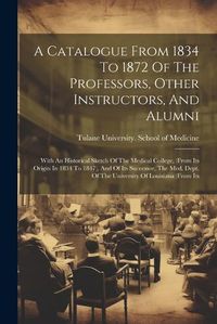 Cover image for A Catalogue From 1834 To 1872 Of The Professors, Other Instructors, And Alumni