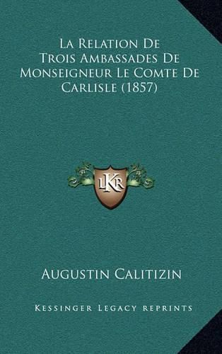 Cover image for La Relation de Trois Ambassades de Monseigneur Le Comte de Carlisle (1857)