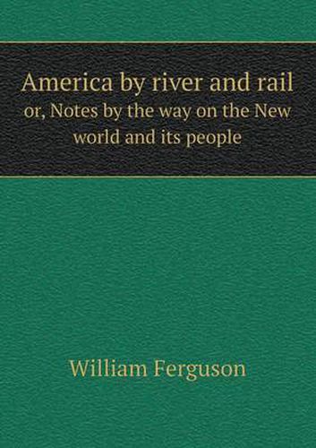 Cover image for America by river and rail or, Notes by the way on the New world and its people