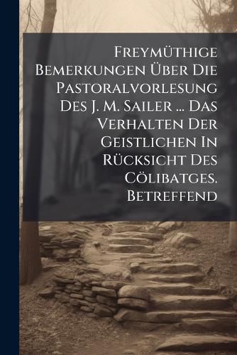 Cover image for Freymuethige Bemerkungen UEber Die Pastoralvorlesung Des J. M. Sailer ... Das Verhalten Der Geistlichen In Ruecksicht Des Coelibatges. Betreffend