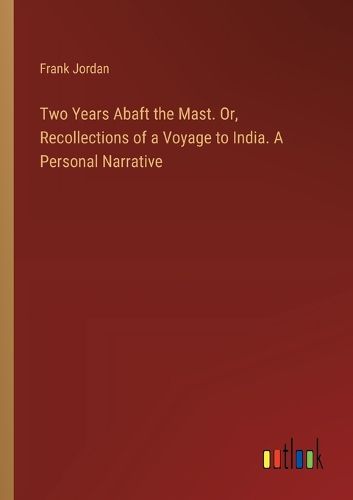 Two Years Abaft the Mast. Or, Recollections of a Voyage to India. A Personal Narrative