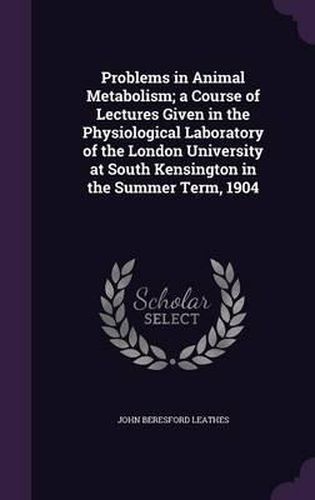 Problems in Animal Metabolism; A Course of Lectures Given in the Physiological Laboratory of the London University at South Kensington in the Summer Term, 1904