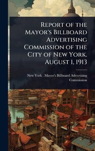 Cover image for Report of the Mayor's Billboard Advertising Commission of the City of New York. August 1, 1913