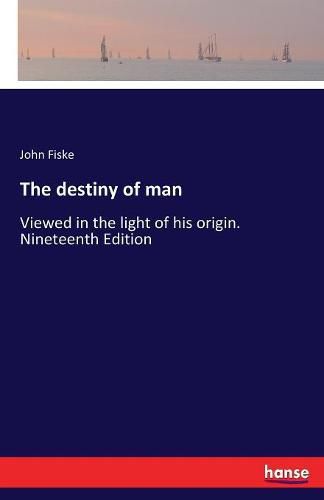 Cover image for The destiny of man: Viewed in the light of his origin. Nineteenth Edition