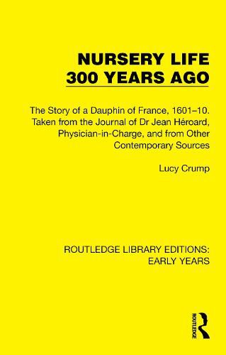 Nursery Life 300 Years Ago: The Story of a Dauphin of France, 1601-10. Taken from the Journal of Dr Jean Heroard, Physician-in-Charge, and from Other Contemporary Sources