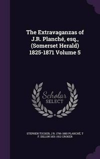 Cover image for The Extravaganzas of J.R. Planche, Esq., (Somerset Herald) 1825-1871 Volume 5