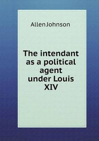 Cover image for The intendant as a political agent under Louis XIV