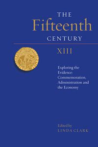 Cover image for The Fifteenth Century XIII: Exploring the Evidence: Commemoration, Administration and the Economy