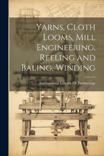 Cover image for Yarns, Cloth Looms, Mill Engineering, Reeling and Baling, Winding