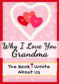 Cover image for Why I Love You Grandma: The Book I Wrote About Us Perfect for Kids Valentine's Day Gift, Birthdays, Christmas, Anniversaries, Mother's Day or just to say I Love You.