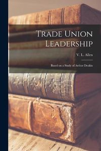 Cover image for Trade Union Leadership; Based on a Study of Arthur Deakin