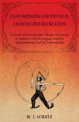 Cover image for Club Swinging for Physical Exercise and Recreation - A Book of Information About All Forms of Indian Club Swinging Used in Gymnasiums and by Individuals