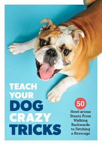 Cover image for Teach Your Dog Crazy Tricks: 50 Howl-arious Stunts From Walking Backwards to Fetching a Beverage